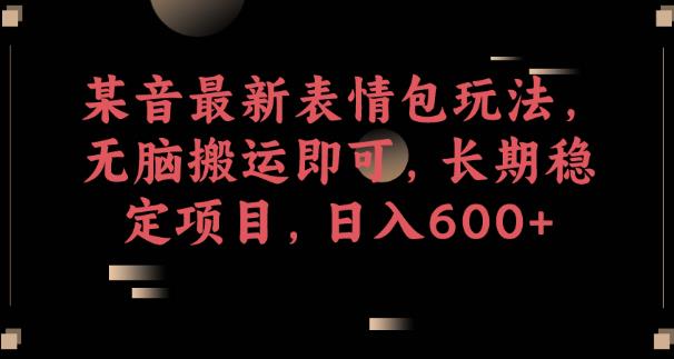 某音最新表情包玩法，无脑搬运即可，长期稳定项目，日入600+【揭秘】-佛系网创