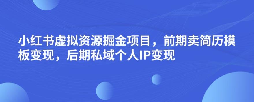 小红书虚拟资源掘金项目，前期卖简历模板变现，后期私域个人IP变现，日入300，长期稳定【揭秘】-佛系网创