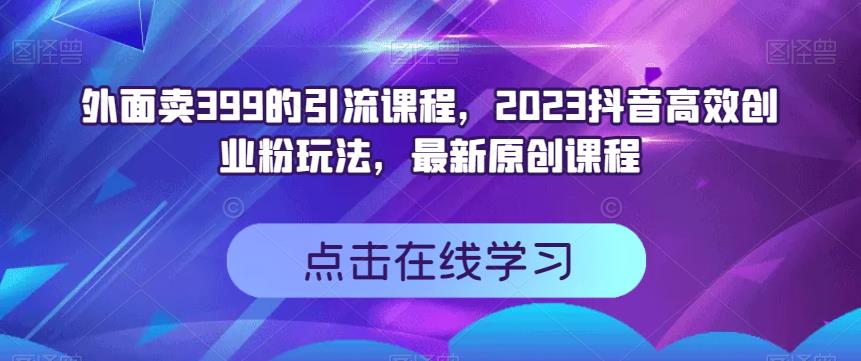 外面卖399的引流课程，2023抖音高效创业粉玩法，最新原创课程-佛系网创