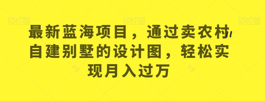 最新蓝海项目，通过卖农村自建别墅的设计图，轻松实现月入过万【揭秘】-佛系网创