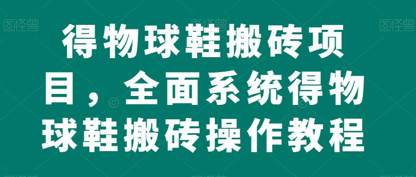 得物球鞋搬砖项目，全面系统得物球鞋搬砖操作教程【揭秘】-佛系网创