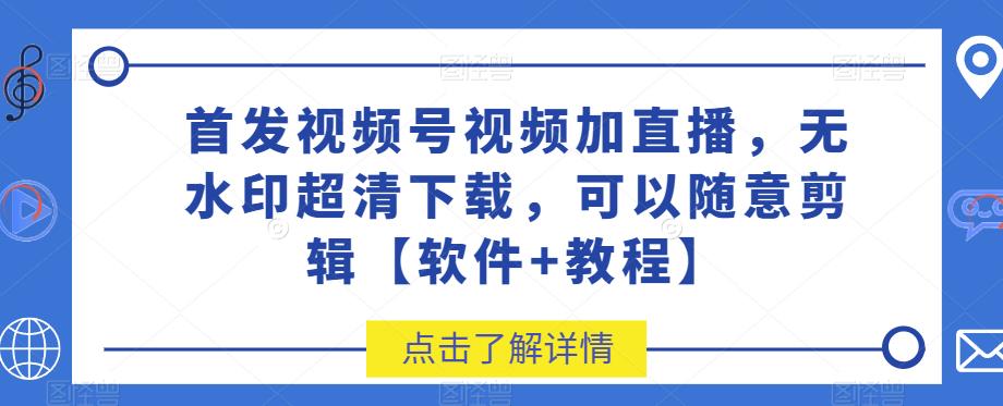 首发视频号视频加直播无水印超清下载，可以随意剪辑【软件+教程】-佛系网创