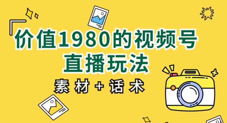 价值1980的视频号直播玩法，小白也可以直接上手操作【教程+素材+话术】-佛系网创