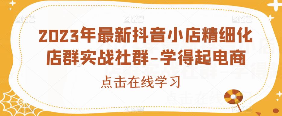 2023年最新抖音小店精细化店群实战社群-学得起电商-佛系网创
