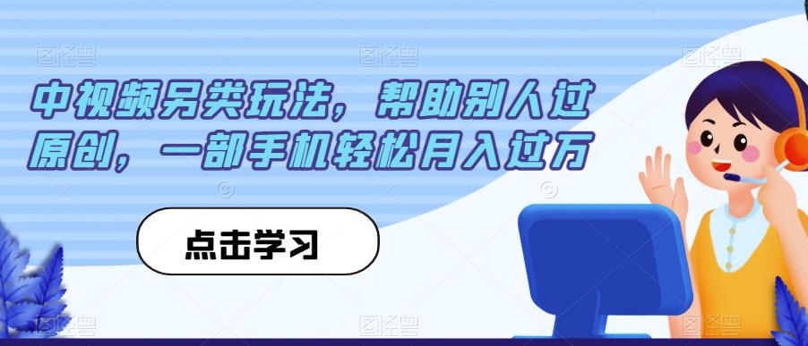 中视频另类玩法，帮助别人过原创，一部手机轻松月入过万【揭秘】-佛系网创