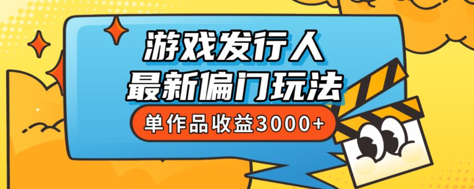 斥资8888学的游戏发行人最新偏门玩法，单作品收益3000+，新手很容易上手【揭秘】-佛系网创