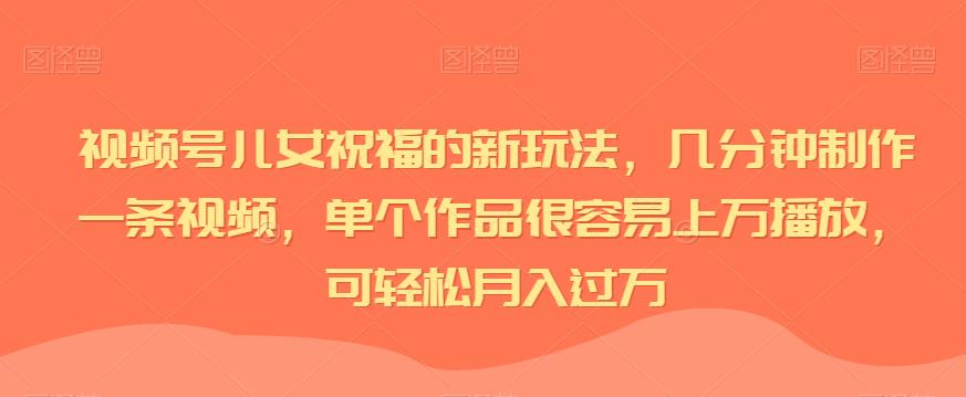 视频号儿女祝福的新玩法，几分钟制作一条视频，单个作品很容易上万播放，可轻松月入过万-佛系网创