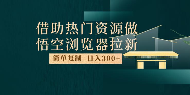 最新借助热门资源悟空浏览器拉新玩法，日入300+，人人可做，每天1小时【揭秘】-佛系网创
