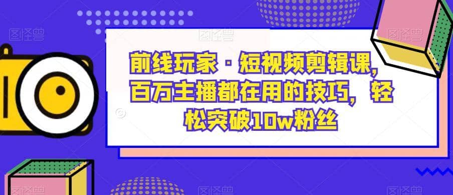 前线玩家·短视频剪辑课，百万主播都在用的技巧，轻松突破10w粉丝-佛系网创