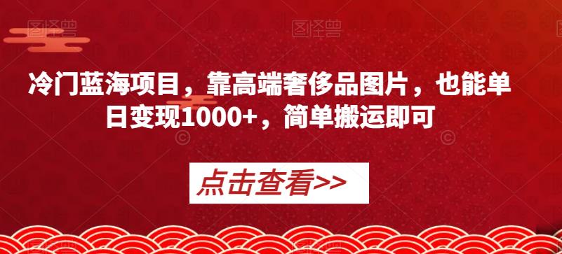冷门蓝海项目，靠高端奢侈品图片，也能单日变现1000+，简单搬运即可【揭秘】-佛系网创