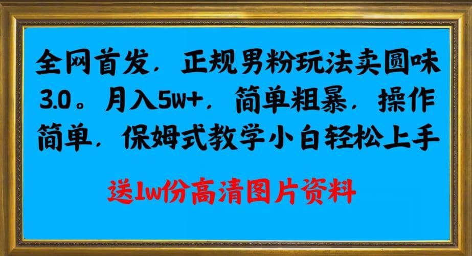 全网首发正规男粉玩法卖圆味3.0，月入5W+，简单粗暴，操作简单，保姆式教学，小白轻松上手-佛系网创