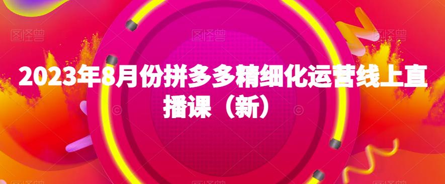 2023年8月份拼多多精细化运营线上直播课（新）-佛系网创