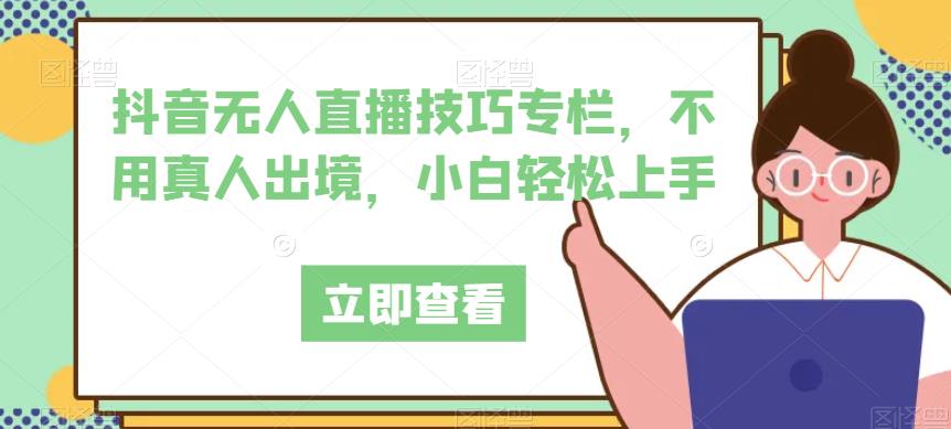 抖音无人直播技巧专栏，不用真人出境，小白轻松上手-佛系网创