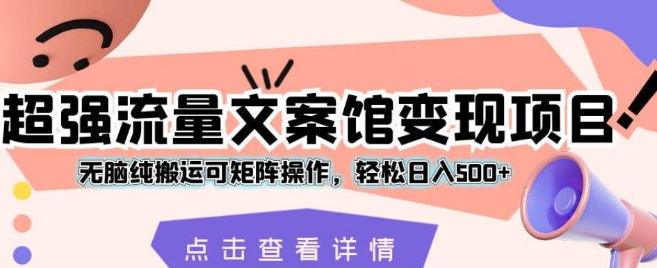 超强流量文案馆变现项目，无脑纯搬运可矩阵操作，轻松日入500+【揭秘】-佛系网创