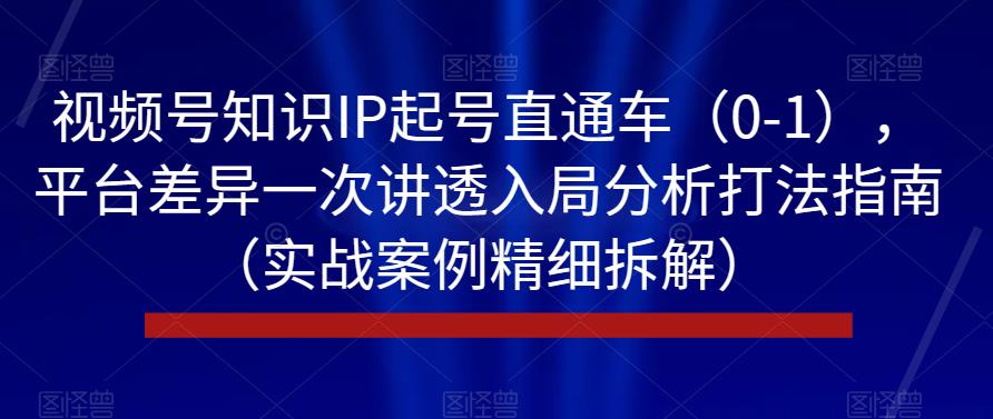 视频号知识IP起号直通车（0-1），平台差异一次讲透入局分析打法指南（实战案例精细拆解）-佛系网创