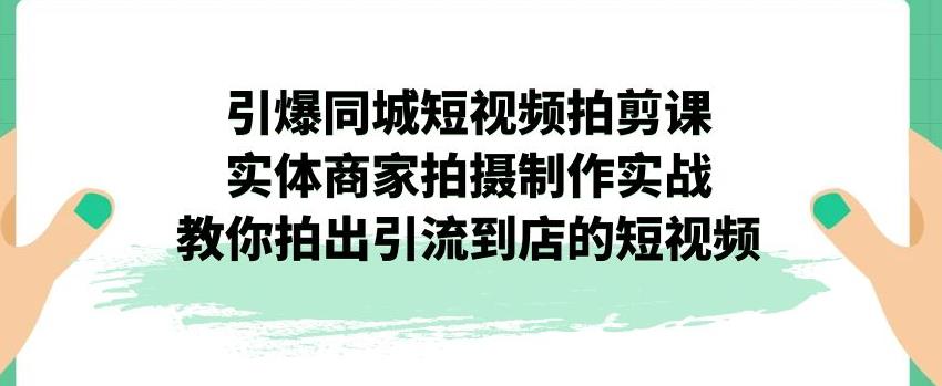 引爆同城短视频拍剪课，实体商家拍摄制作实战，教你拍出引流到店的短视频-佛系网创
