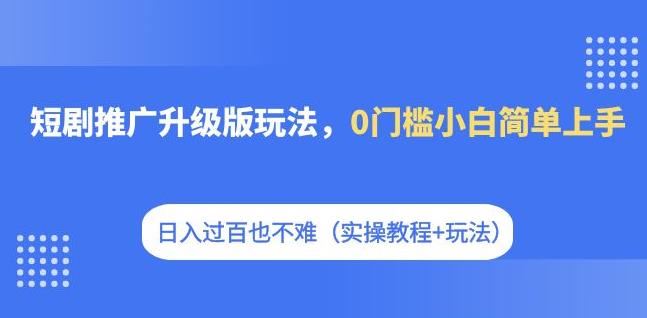 短剧推广升级版玩法，0门槛小白简单上手，日入过百也不难（实操教程+玩法）-佛系网创