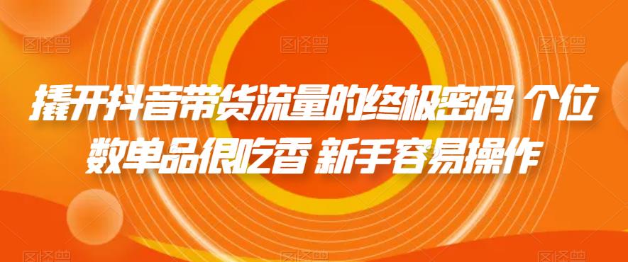 撬开抖音带货流量的终极密码 个位数单品很吃香 新手容易操作-佛系网创