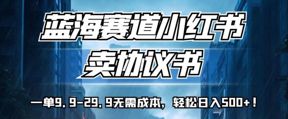 蓝海赛道小红书卖协议书，一单9.9-29.9无需成本，轻松日入500+!【揭秘】-佛系网创