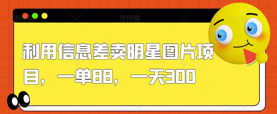 利用信息差卖明星图片项目，一单88，一天300【揭秘】-佛系网创