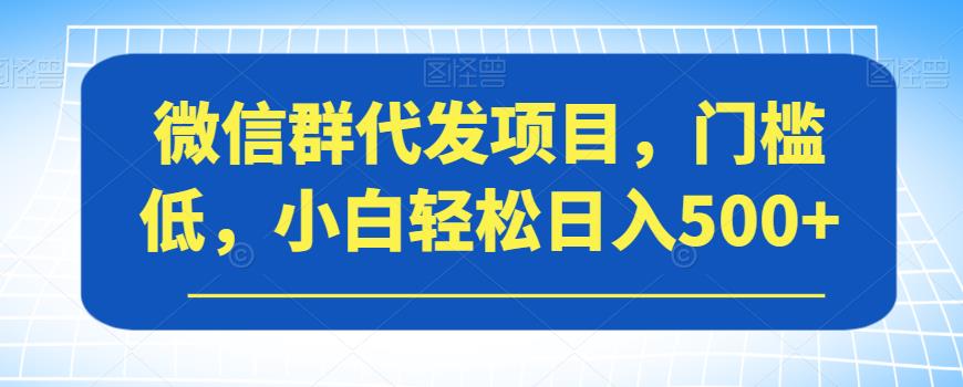 微信群代发项目，门槛低，小白轻松日入500+【揭秘】-佛系网创