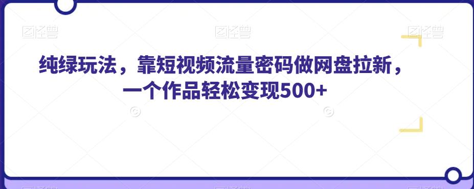 纯绿玩法，靠短视频流量密码做网盘拉新，一个作品轻松变现500+【揭秘】-佛系网创