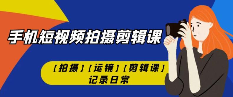 手机短视频-拍摄剪辑课【拍摄】【运镜】【剪辑课】记录日常-佛系网创