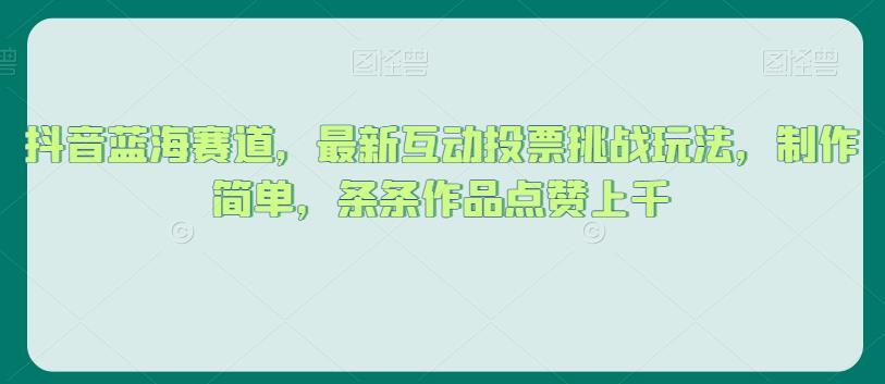 抖音蓝海赛道，最新互动投票挑战玩法，制作简单，条条作品点赞上千【揭秘】-佛系网创
