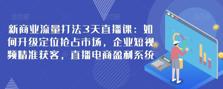 新商业流量打法3天直播课：如何升级定位抢占市场，企业短视频精准获客，直播电商盈利系统-佛系网创
