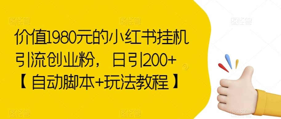 价值1980元的小红书挂机引流创业粉，日引200+【自动脚本+玩法教程】【揭秘】-佛系网创