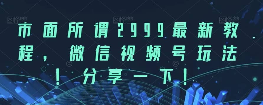市面所谓2999最新教程，微信视频号玩法，分享一下【揭秘】-佛系网创