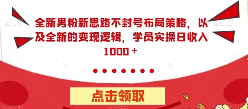 全新男粉新思路不封号布局策略，以及全新的变现逻辑，实操日收入1000＋【揭秘】-佛系网创