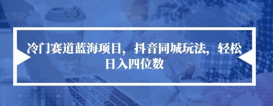 冷门赛道蓝海项目，抖音同城玩法，轻松日入四位数【揭秘】-佛系网创