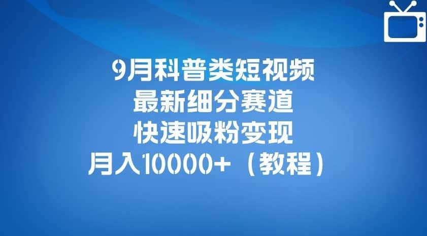 9月科普类短视频最新细分赛道，快速吸粉变现，月入10000+（详细教程）-佛系网创