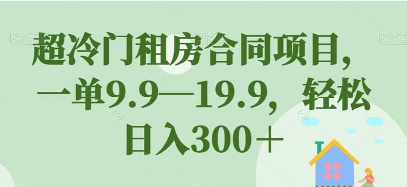 超冷门租房合同项目，一单9.9—19.9，轻松日入300＋【揭秘】-佛系网创