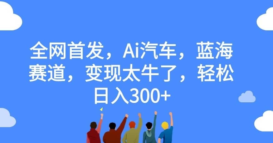 全网首发，Ai汽车，蓝海赛道，变现太牛了，轻松日入300+【揭秘】-佛系网创