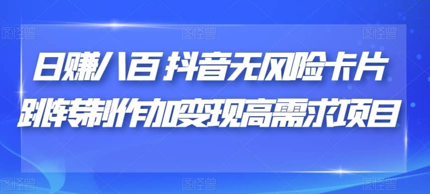 日赚八百抖音无风险卡片跳转制作加变现高需求项目【揭秘】-佛系网创