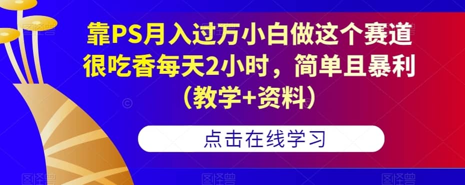 靠PS月入过万小白做这个赛道很吃香每天2小时，简单且暴利（教学+资料）-佛系网创