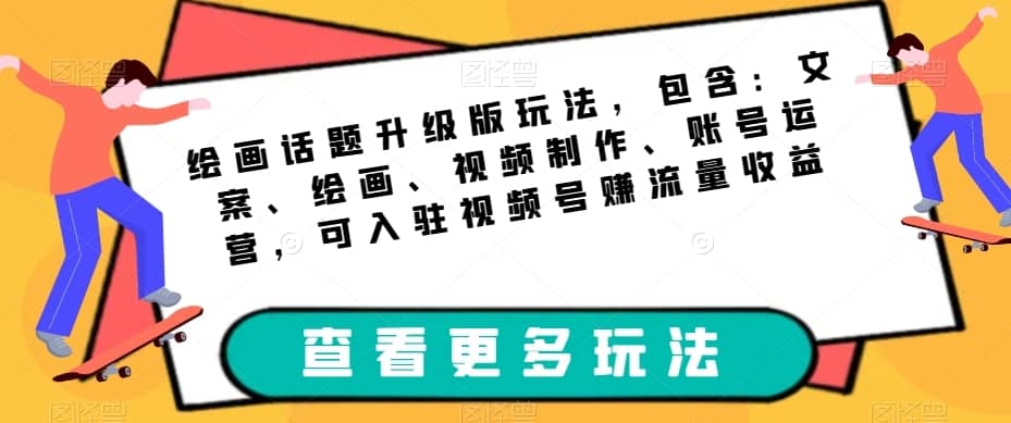绘画话题升级版玩法，包含：文案、绘画、视频制作、账号运营，可入驻视频号赚流量收益-佛系网创