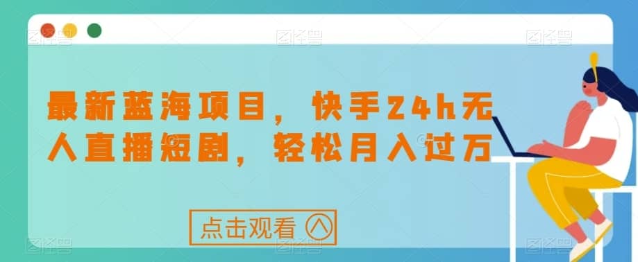 最新蓝海项目，快手24h无人直播短剧，轻松月入过万【揭秘】-佛系网创
