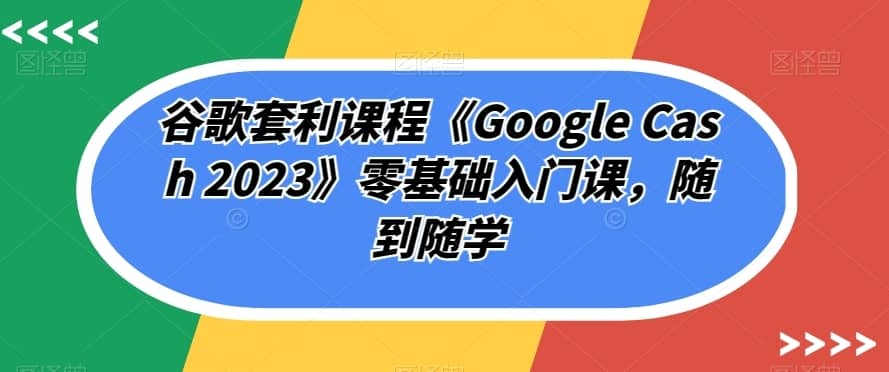 谷歌套利课程《Google Cash 2023》零基础入门课，随到随学-佛系网创