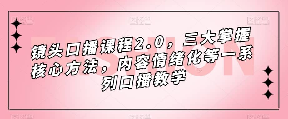 镜头口播课程2.0，三大掌握核心方法，内容情绪化等一系列口播教学-佛系网创