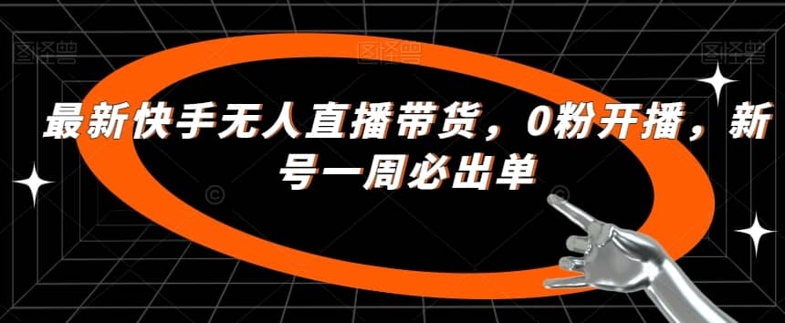 最新快手无人直播带货，0粉开播，新号一周必出单-佛系网创