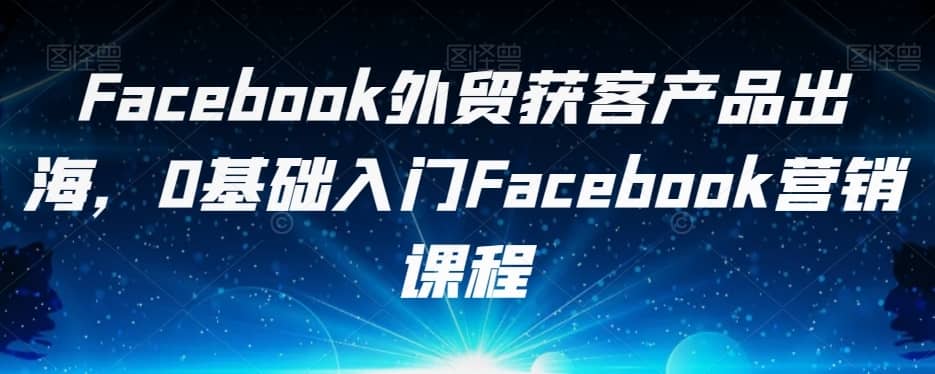 ?Facebook外贸获客产品出海，0基础入门Facebook营销课程-佛系网创