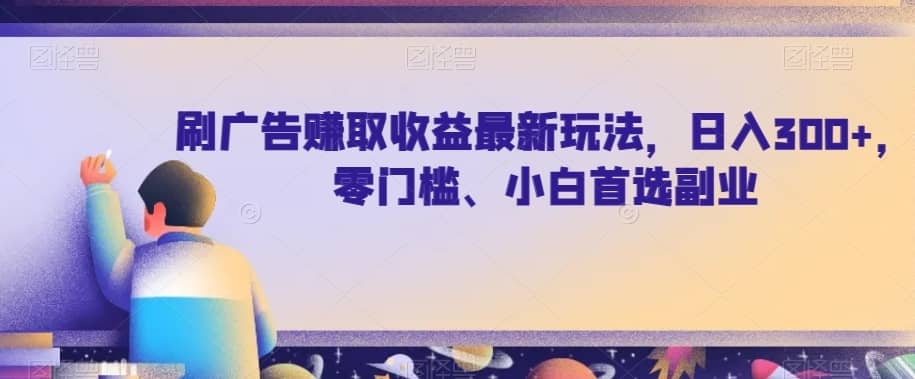 刷广告赚取收益最新玩法，日入300+，零门槛、小白首选副业【揭秘】-佛系网创