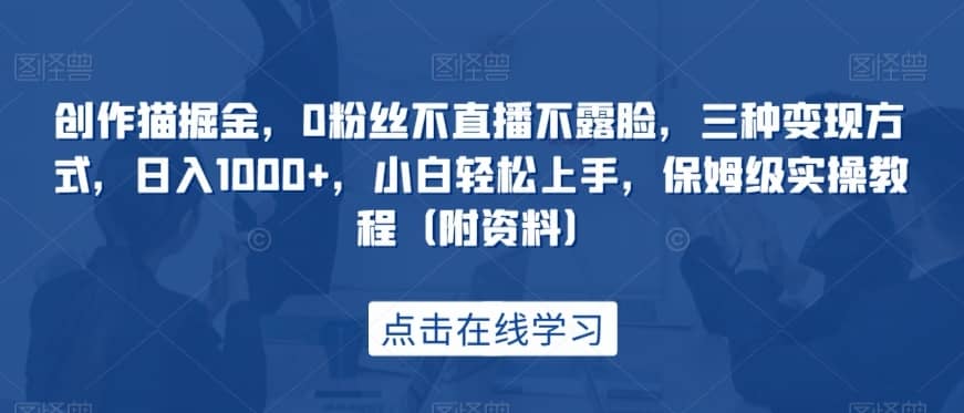 创作猫掘金，0粉丝不直播不露脸，三种变现方式，日入1000+，小白轻松上手，保姆级实操教程（附资料）-佛系网创