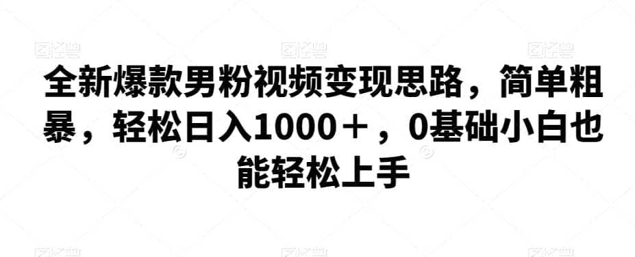 全新爆款男粉视频变现思路，简单粗暴，轻松日入1000＋，0基础小白也能轻松上手-佛系网创