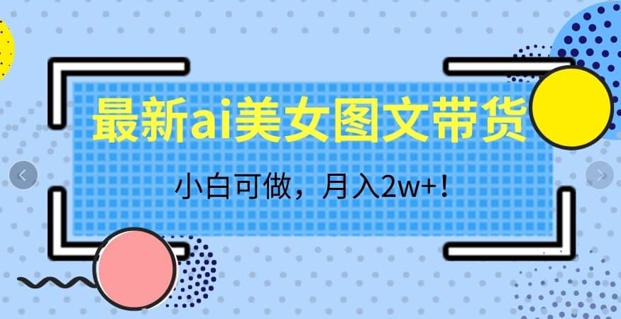 最新ai美女图文带货，小白可做，月入2w＋【揭秘】-佛系网创