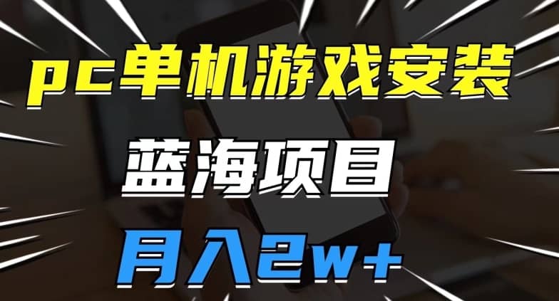 pc单机游戏安装包，蓝海项目，操作简单，小白可直接上手，月入2w【揭秘】-佛系网创