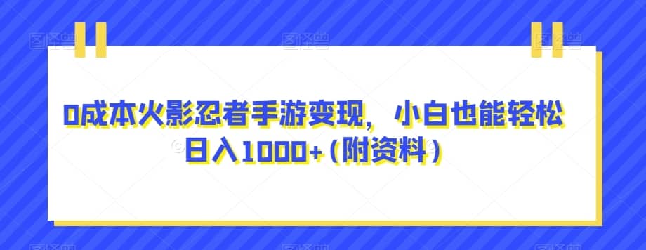 0成本火影忍者手游变现，小白也能轻松日入1000+(附资料)【揭秘】-佛系网创